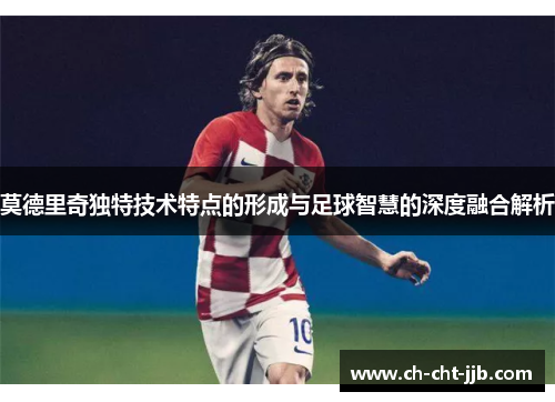 莫德里奇独特技术特点的形成与足球智慧的深度融合解析