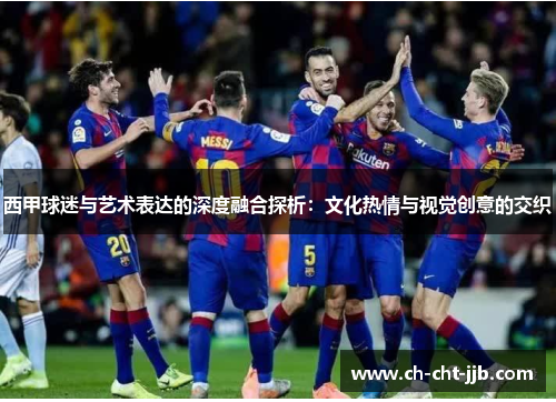 西甲球迷与艺术表达的深度融合探析：文化热情与视觉创意的交织