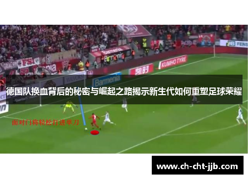 德国队换血背后的秘密与崛起之路揭示新生代如何重塑足球荣耀