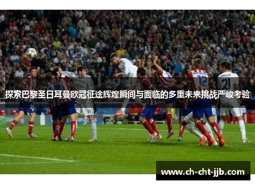 探索巴黎圣日耳曼欧冠征途辉煌瞬间与面临的多重未来挑战严峻考验