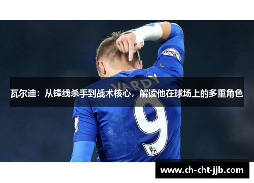 瓦尔迪：从锋线杀手到战术核心，解读他在球场上的多重角色