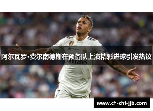 阿尔瓦罗·费尔南德斯在预备队上演精彩进球引发热议 阿尔瓦罗·费尔南德斯在预备队上演精彩进球引发热议