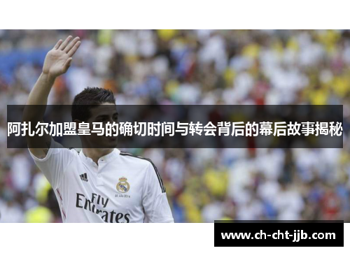 阿扎尔加盟皇马的确切时间与转会背后的幕后故事揭秘 阿扎尔加盟皇马的确切时间与转会背后的幕后故事揭秘