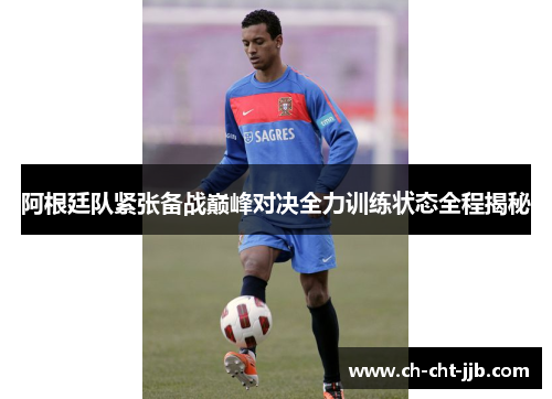 阿根廷队紧张备战巅峰对决全力训练状态全程揭秘