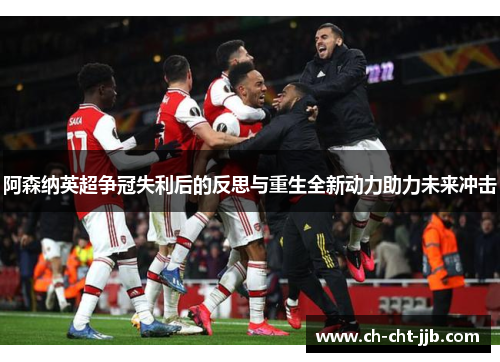 阿森纳英超争冠失利后的反思与重生全新动力助力未来冲击