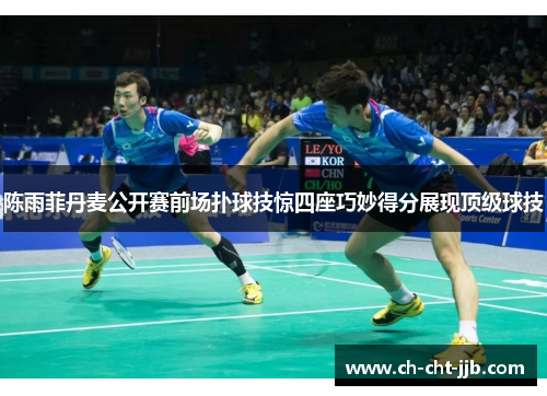陈雨菲丹麦公开赛前场扑球技惊四座巧妙得分展现顶级球技