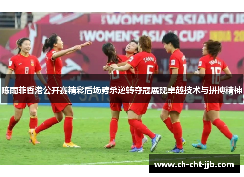 陈雨菲香港公开赛精彩后场劈杀逆转夺冠展现卓越技术与拼搏精神