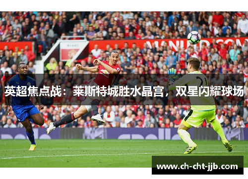 英超焦点战：莱斯特城胜水晶宫，双星闪耀球场