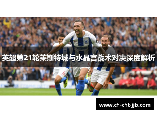 英超第21轮莱斯特城与水晶宫战术对决深度解析