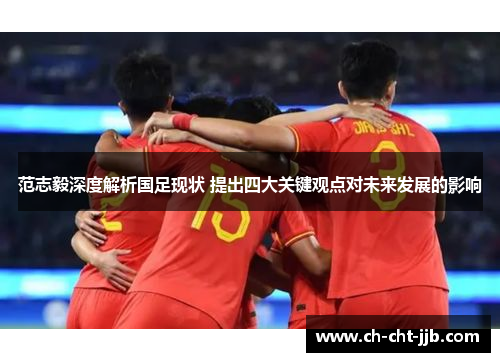 范志毅深度解析国足现状 提出四大关键观点对未来发展的影响