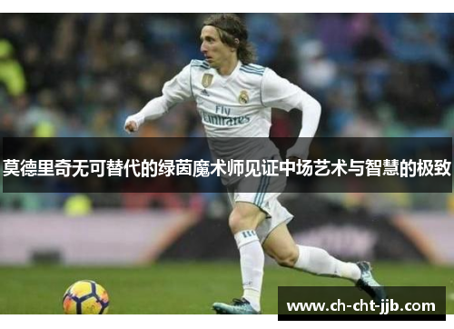 莫德里奇无可替代的绿茵魔术师见证中场艺术与智慧的极致