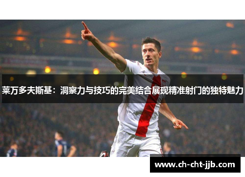 莱万多夫斯基：洞察力与技巧的完美结合展现精准射门的独特魅力