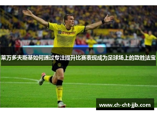 莱万多夫斯基如何通过专注提升比赛表现成为足球场上的致胜法宝