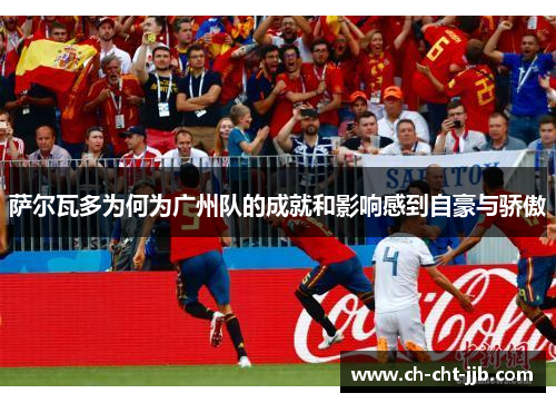 萨尔瓦多为何为广州队的成就和影响感到自豪与骄傲