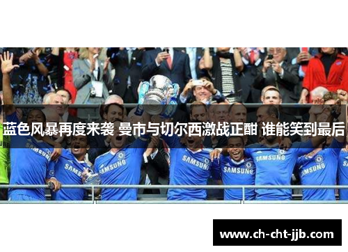 蓝色风暴再度来袭 曼市与切尔西激战正酣 谁能笑到最后
