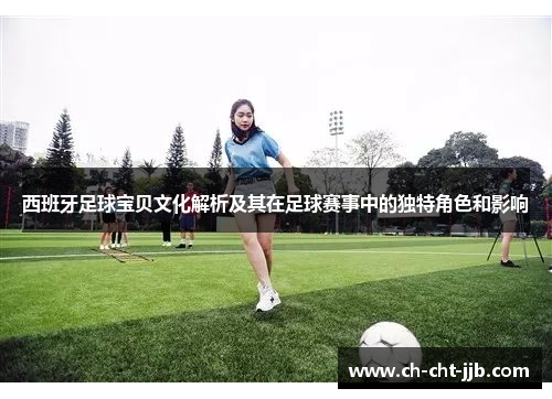 西班牙足球宝贝文化解析及其在足球赛事中的独特角色和影响