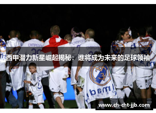 西甲潜力新星崛起揭秘：谁将成为未来的足球领袖