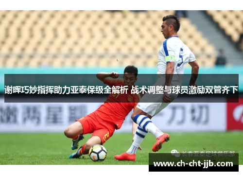 谢晖巧妙指挥助力亚泰保级全解析 战术调整与球员激励双管齐下