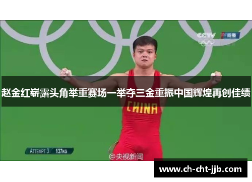 赵金红崭露头角举重赛场一举夺三金重振中国辉煌再创佳绩