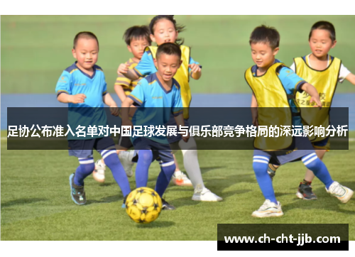 足协公布准入名单对中国足球发展与俱乐部竞争格局的深远影响分析