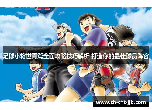 足球小将世青篇全面攻略技巧解析 打造你的最佳球员阵容