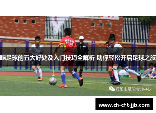 踢足球的五大好处及入门技巧全解析 助你轻松开启足球之旅