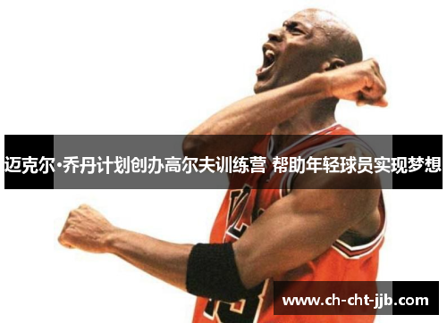 迈克尔·乔丹计划创办高尔夫训练营 帮助年轻球员实现梦想