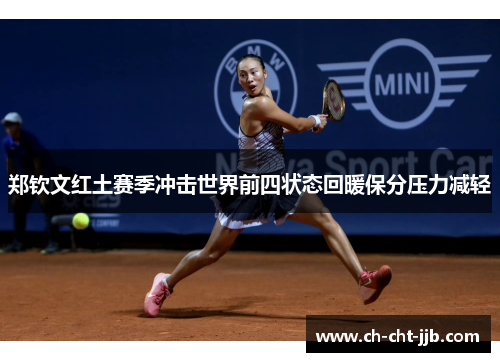 郑钦文红土赛季冲击世界前四状态回暖保分压力减轻 郑钦文红土赛季冲击世界前四状态回暖保分压力减轻