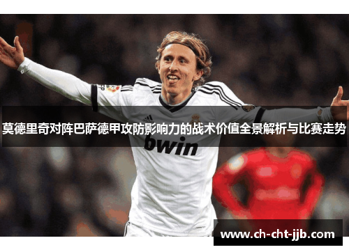 莫德里奇对阵巴萨德甲攻防影响力的战术价值全景解析与比赛走势 莫德里奇对阵巴萨德甲攻防影响力的战术价值全景解析与比赛走势