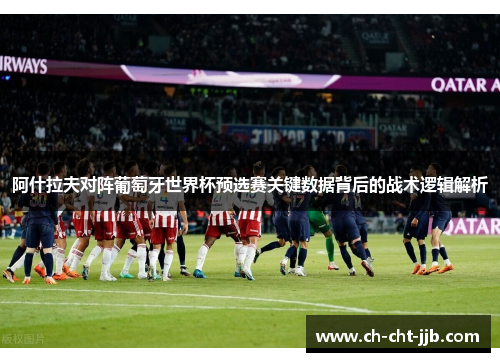 阿什拉夫对阵葡萄牙世界杯预选赛关键数据背后的战术逻辑解析