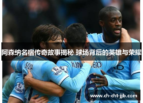 阿森纳名宿传奇故事揭秘 球场背后的英雄与荣耀 阿森纳名宿传奇故事揭秘 球场背后的英雄与荣耀