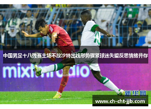 中国男足十八强赛主场不敌沙特出线形势骤紧球迷失望反思情绪并存