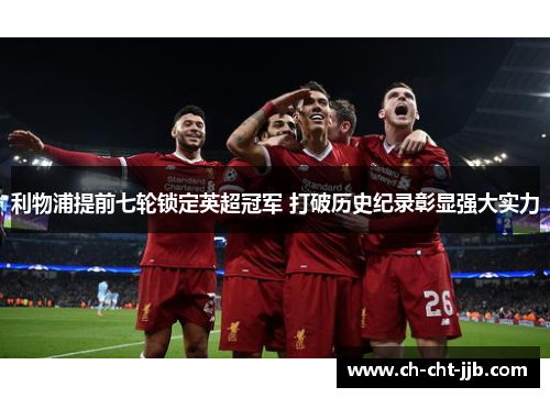 利物浦提前七轮锁定英超冠军 打破历史纪录彰显强大实力