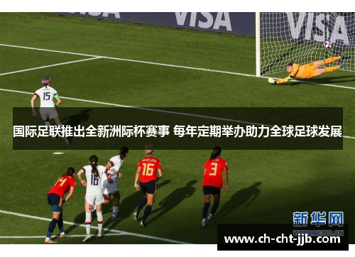 国际足联推出全新洲际杯赛事 每年定期举办助力全球足球发展