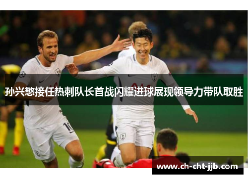孙兴慜接任热刺队长首战闪耀进球展现领导力带队取胜