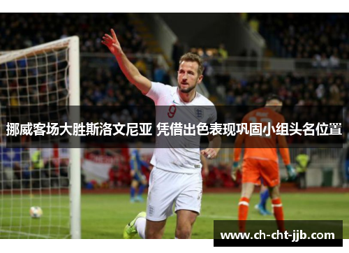 挪威客场大胜斯洛文尼亚 凭借出色表现巩固小组头名位置 挪威客场大胜斯洛文尼亚 凭借出色表现巩固小组头名位置