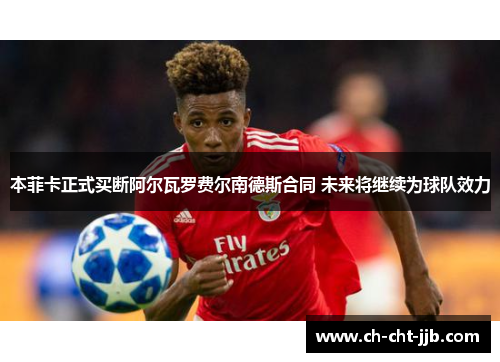 本菲卡正式买断阿尔瓦罗费尔南德斯合同 未来将继续为球队效力