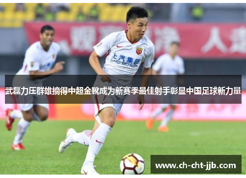 武磊力压群雄摘得中超金靴成为新赛季最佳射手彰显中国足球新力量