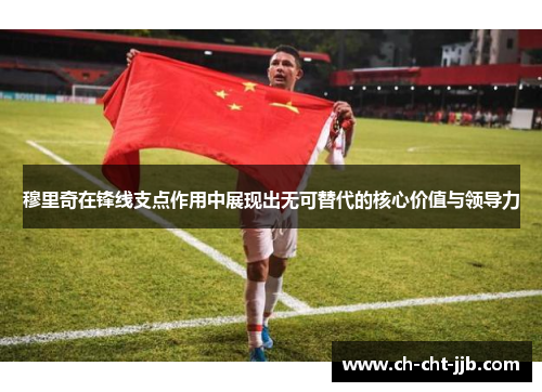 穆里奇在锋线支点作用中展现出无可替代的核心价值与领导力 穆里奇在锋线支点作用中展现出无可替代的核心价值与领导力