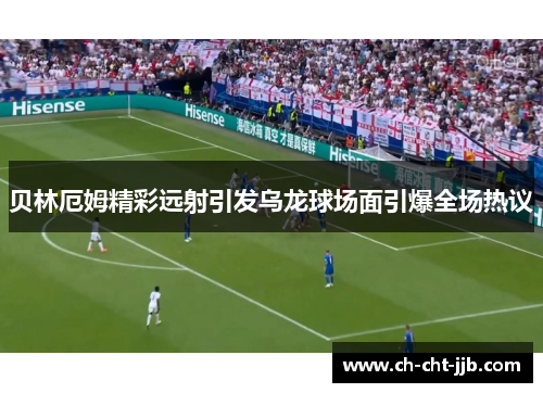 贝林厄姆精彩远射引发乌龙球场面引爆全场热议