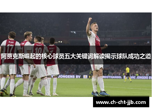 阿贾克斯崛起的核心球员五大关键词解读揭示球队成功之道