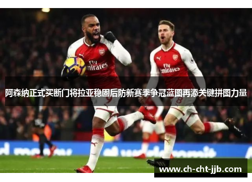 阿森纳正式买断门将拉亚稳固后防新赛季争冠蓝图再添关键拼图力量