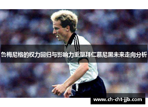 鲁梅尼格的权力回归与影响力重塑拜仁慕尼黑未来走向分析