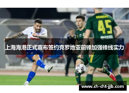 上海海港正式宣布签约克罗地亚前锋加强锋线实力