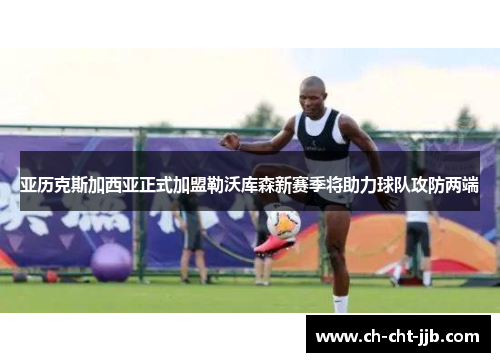 亚历克斯加西亚正式加盟勒沃库森新赛季将助力球队攻防两端