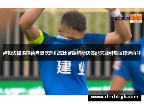 卢顿边锋汤森德自曝吃鸡爪成比赛续航秘诀体能来源引热议球迷直呼