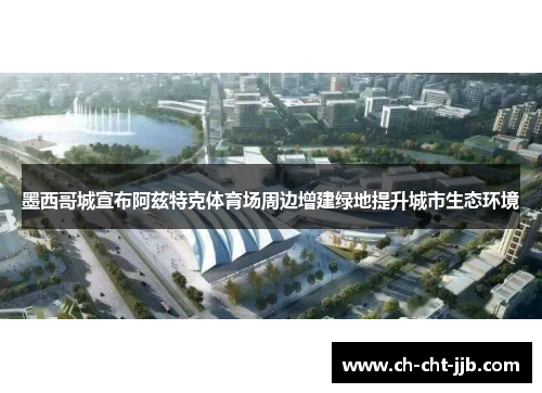 墨西哥城宣布阿兹特克体育场周边增建绿地提升城市生态环境