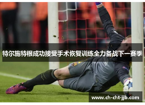 特尔施特根成功接受手术恢复训练全力备战下一赛季
