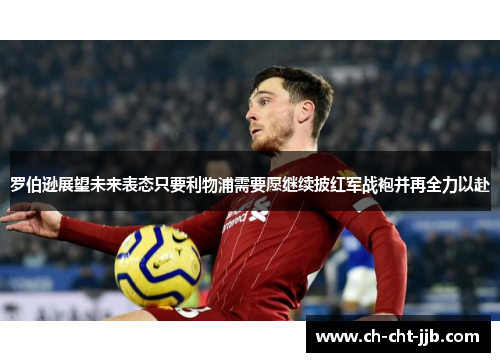 罗伯逊展望未来表态只要利物浦需要愿继续披红军战袍并再全力以赴