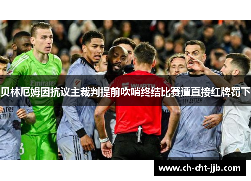 贝林厄姆因抗议主裁判提前吹哨终结比赛遭直接红牌罚下